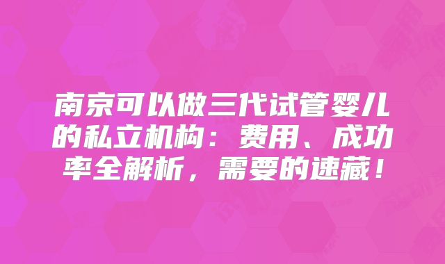 南京可以做三代试管婴儿的私立机构:费用、成功率全解析,需要的速藏!