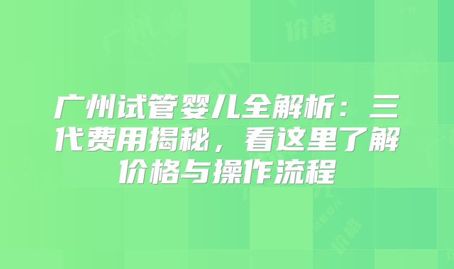 广州试管婴儿全解析：三代费用揭秘，看这里了解价格与操作流程