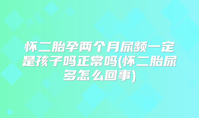 怀二胎孕两个月尿频一定是孩子吗正常吗(怀二胎尿多怎么回事)