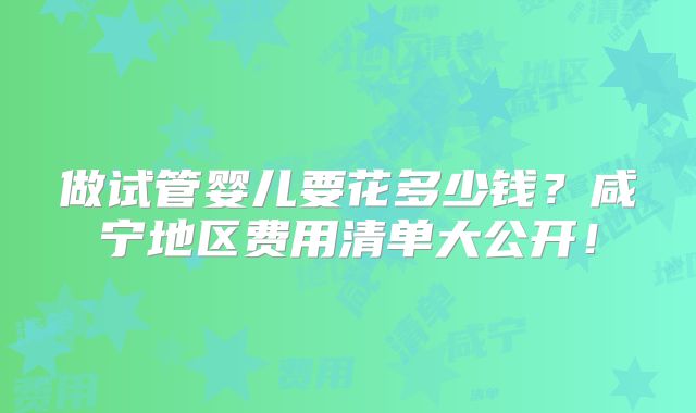 做试管婴儿要花多少钱?咸宁地区费用清单大公开!