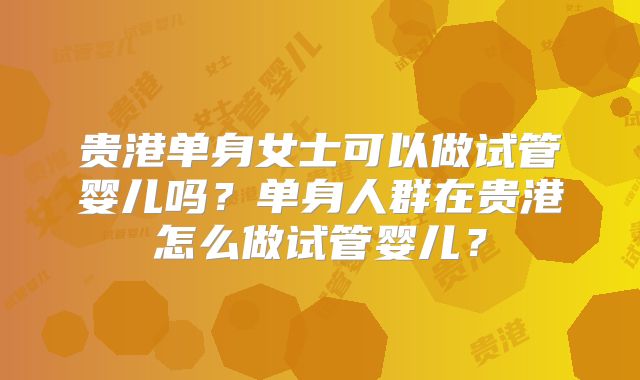 贵港单身女士可以做试管婴儿吗?单身人群在贵港怎么做试管婴儿?