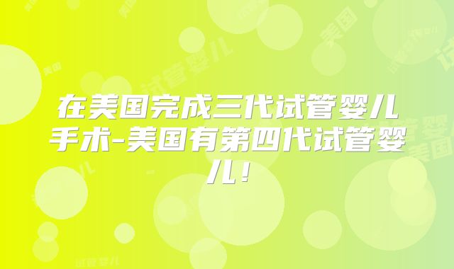 在美国完成三代试管婴儿手术-美国有第四代试管婴儿!