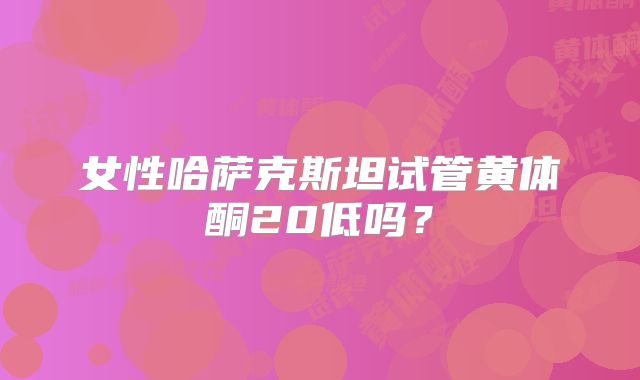 女性哈萨克斯坦试管黄体酮20低吗？