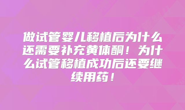 做试管婴儿移植后为什么还需要补充黄体酮！为什么试管移植成功后还要继续用药！