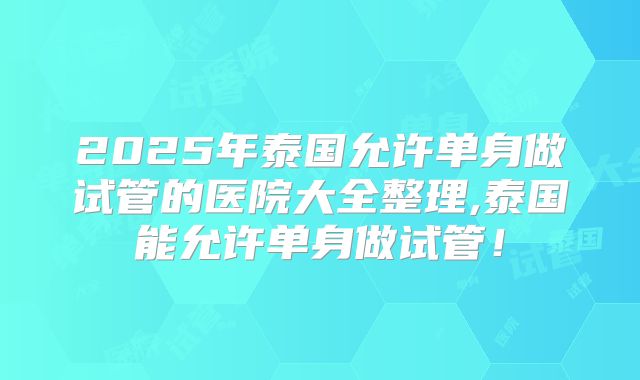2025年泰国允许单身做试管的医院大全整理,泰国能允许单身做试管！