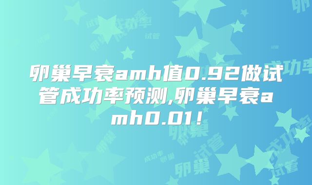 卵巢早衰amh值0.92做试管成功率预测,卵巢早衰amh0.01！