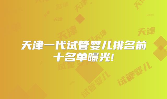 天津一代试管婴儿排名前十名单曝光!