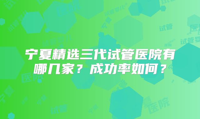 宁夏精选三代试管医院有哪几家？成功率如何？
