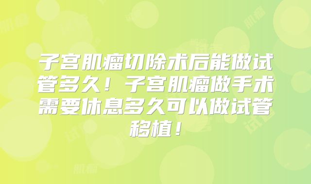 子宫肌瘤切除术后能做试管多久！子宫肌瘤做手术需要休息多久可以做试管移植！