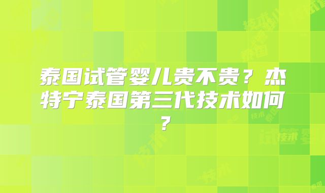 泰国试管婴儿贵不贵？杰特宁泰国第三代技术如何？