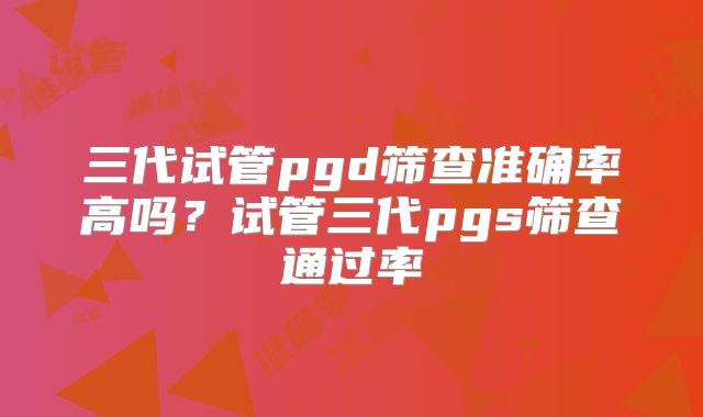 三代试管pgd筛查准确率高吗?试管三代pgs筛查通过率
