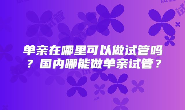 单亲在哪里可以做试管吗？国内哪能做单亲试管？