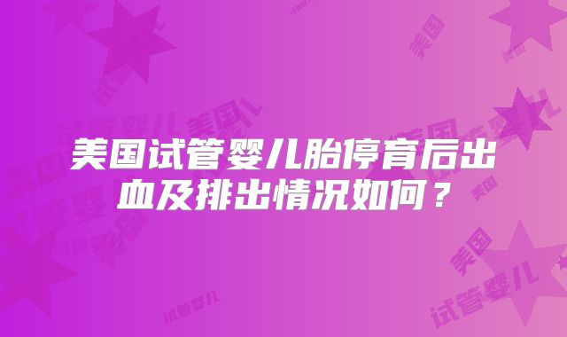 美国试管婴儿胎停育后出血及排出情况如何?