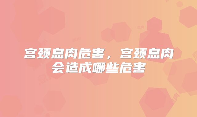 宫颈息肉危害，宫颈息肉会造成哪些危害