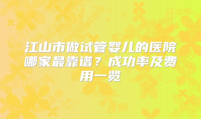 江山市做试管婴儿的医院哪家最靠谱？成功率及费用一览