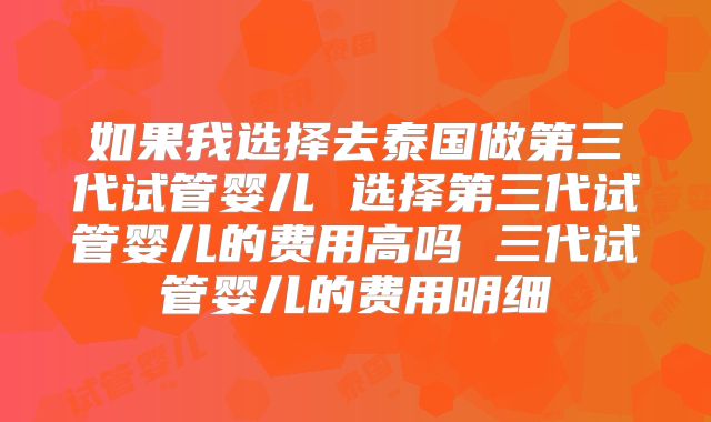 如果我选择去泰国做第三代试管婴儿 选择第三代试管婴儿的费用高吗 三代试管婴儿的费用明细