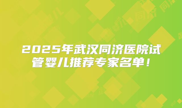 2025年武汉同济医院试管婴儿推荐专家名单!