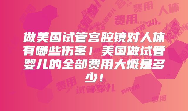 做美国试管宫腔镜对人体有哪些伤害！美国做试管婴儿的全部费用大概是多少！