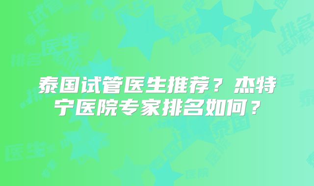 泰国试管医生推荐？杰特宁医院专家排名如何？