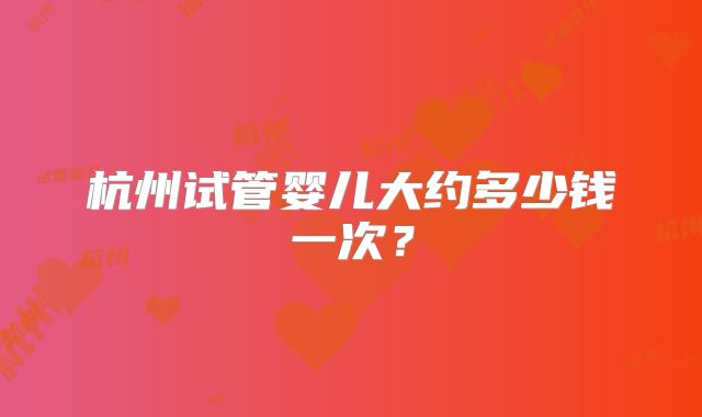 杭州试管婴儿大约多少钱一次?