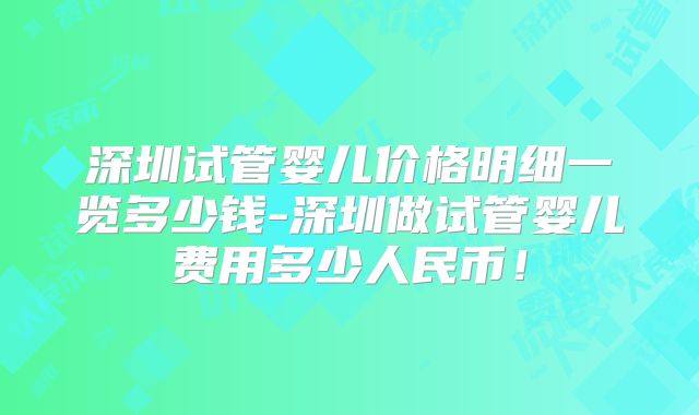 深圳试管婴儿价格明细一览多少钱-深圳做试管婴儿费用多少人民币！