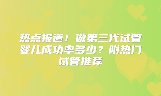 热点报道！做第三代试管婴儿成功率多少？附热门试管推荐