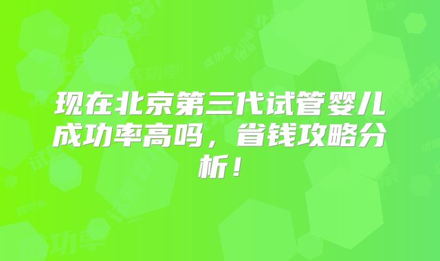 现在北京第三代试管婴儿成功率高吗，省钱攻略分析！