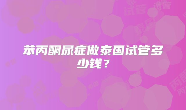 苯丙酮尿症做泰国试管多少钱？