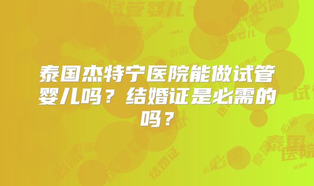 泰国杰特宁医院能做试管婴儿吗?结婚证是必需的吗?