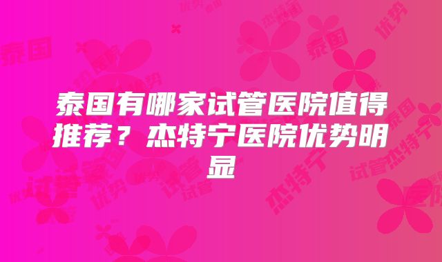 泰国有哪家试管医院值得推荐？杰特宁医院优势明显