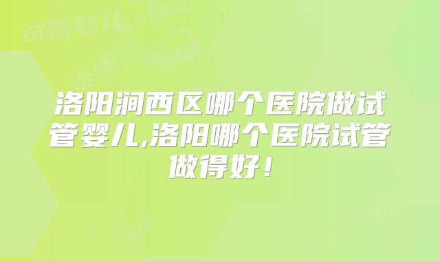 洛阳涧西区哪个医院做试管婴儿,洛阳哪个医院试管做得好！