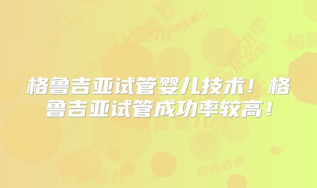 格鲁吉亚试管婴儿技术！格鲁吉亚试管成功率较高！