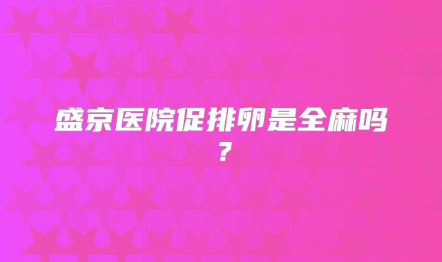 盛京医院促排卵是全麻吗？