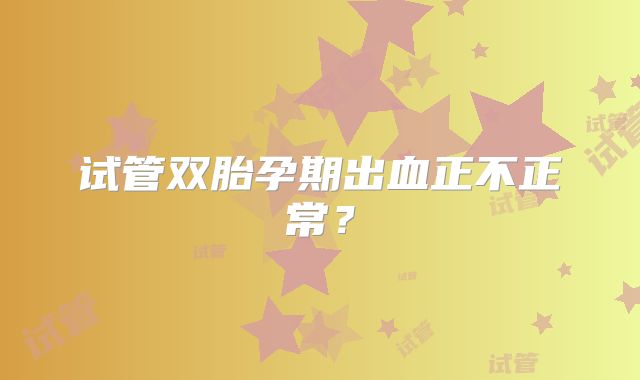 试管双胎孕期出血正不正常？