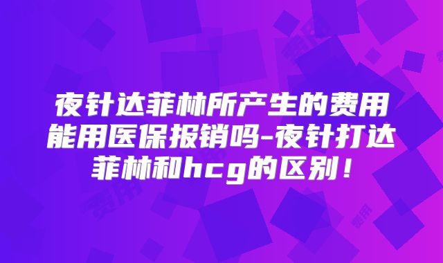 夜针达菲林所产生的费用能用医保报销吗-夜针打达菲林和hcg的区别！