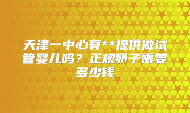 天津一中心有**提供做试管婴儿吗？正规卵子需要多少钱