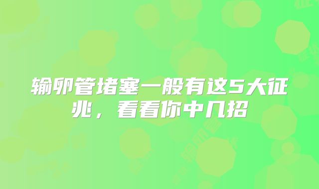 输卵管堵塞一般有这5大征兆，看看你中几招