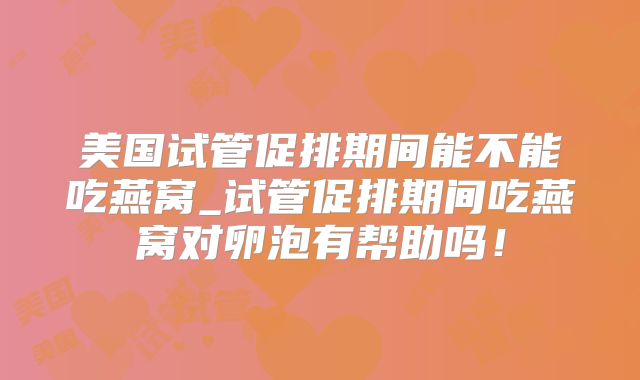 美国试管促排期间能不能吃燕窝_试管促排期间吃燕窝对卵泡有帮助吗！