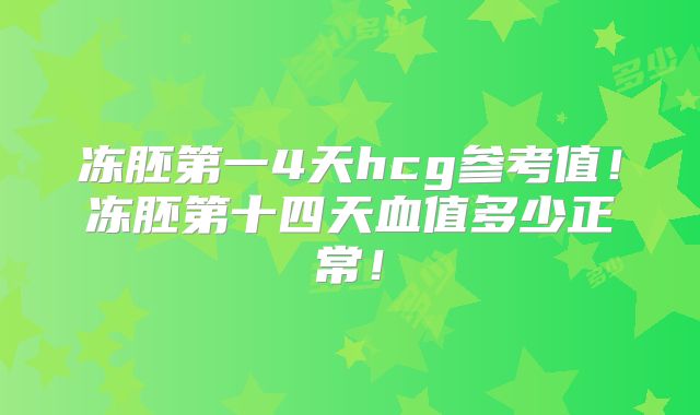 冻胚第一4天hcg参考值!冻胚第十四天血值多少正常!