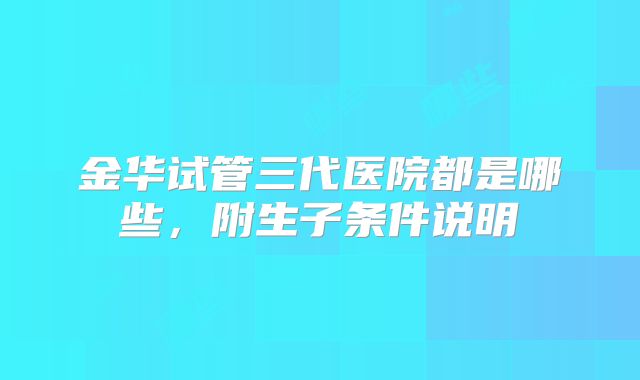金华试管三代医院都是哪些，附生子条件说明