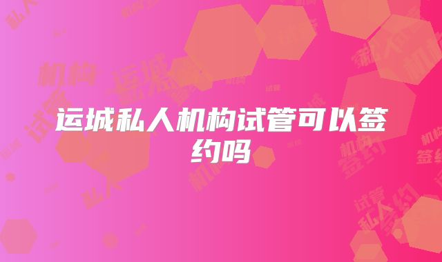 运城私人机构试管可以签约吗