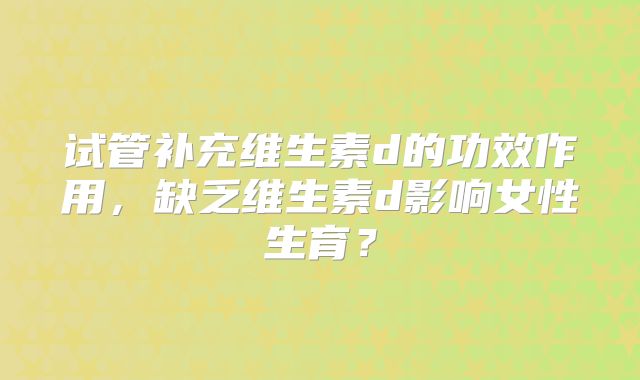 试管补充维生素d的功效作用,缺乏维生素d影响女性生育?