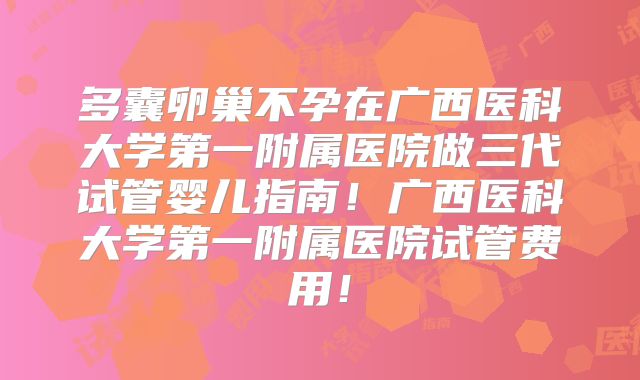 多囊卵巢不孕在广西医科大学第一附属医院做三代试管婴儿指南!广西医科大学第一附属医院试管费用!