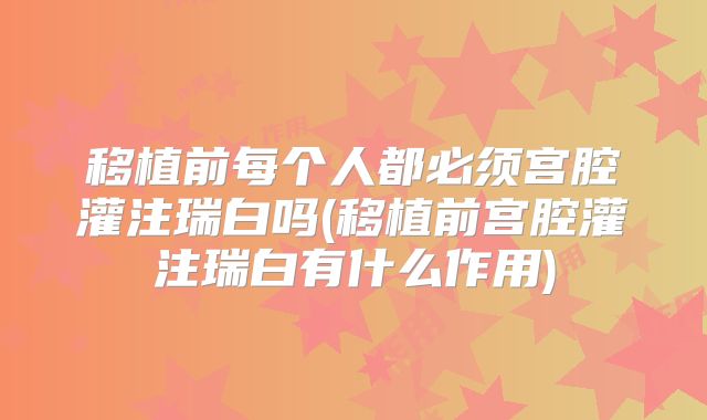 移植前每个人都必须宫腔灌注瑞白吗(移植前宫腔灌注瑞白有什么作用)