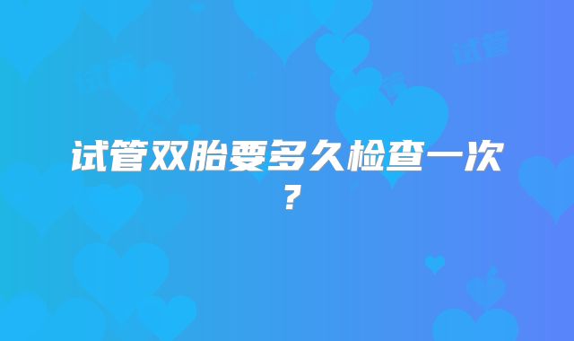 试管双胎要多久检查一次?
