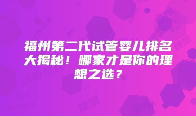 福州第二代试管婴儿排名大揭秘！哪家才是你的理想之选？