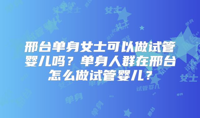 邢台单身女士可以做试管婴儿吗？单身人群在邢台怎么做试管婴儿？