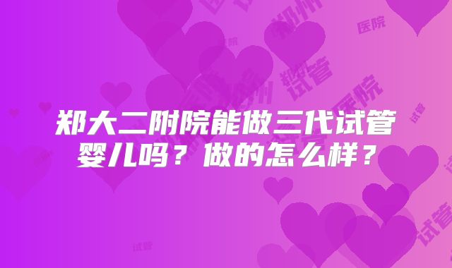 郑大二附院能做三代试管婴儿吗？做的怎么样？