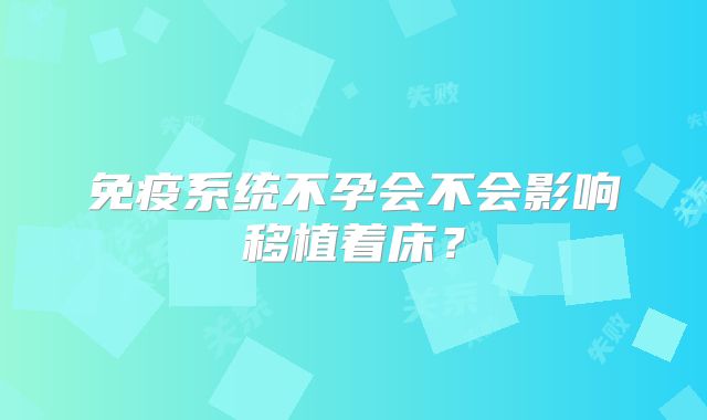 免疫系统不孕会不会影响移植着床？