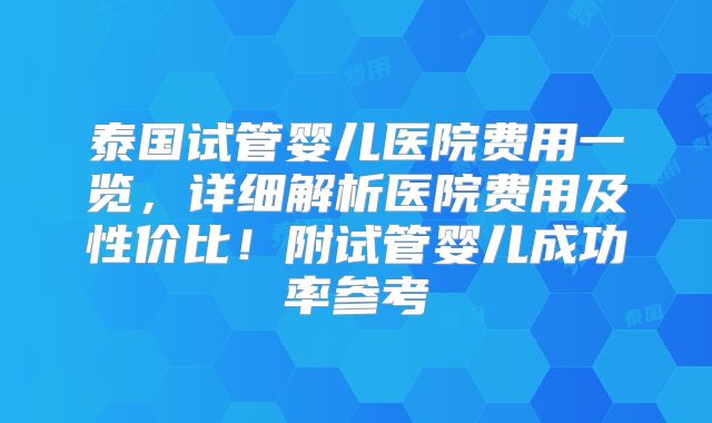 泰国试管婴儿医院费用一览，详细解析医院费用及性价比！附试管婴儿成功率参考